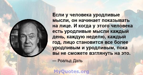 Если у человека уродливые мысли, он начинает показывать на лице. И когда у этого человека есть уродливые мысли каждый день, каждую неделю, каждый год, лицо становится все более уродливым и уродливым, пока вы не сможете