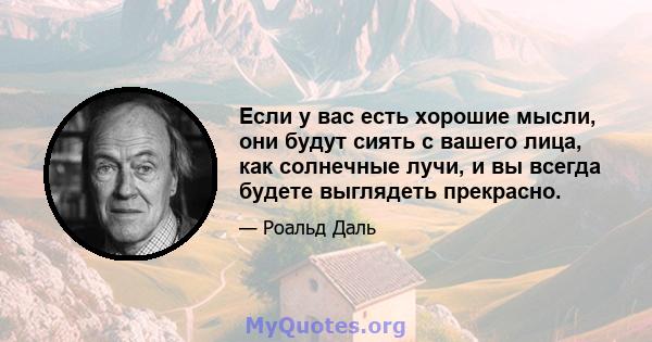 Если у вас есть хорошие мысли, они будут сиять с вашего лица, как солнечные лучи, и вы всегда будете выглядеть прекрасно.