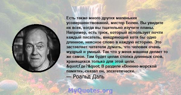 Есть также много других маленьких усовершенствований, мистер Болен. Вы увидите их всех, когда вы тщательно изучите планы. Например, есть трюк, который использует почти каждый писатель, внедряющий хотя бы одно длинное,