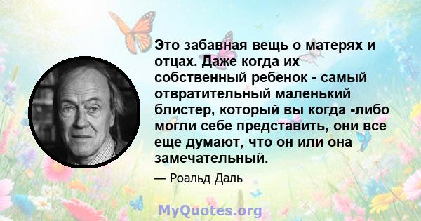 Это забавная вещь о матерях и отцах. Даже когда их собственный ребенок - самый отвратительный маленький блистер, который вы когда -либо могли себе представить, они все еще думают, что он или она замечательный.