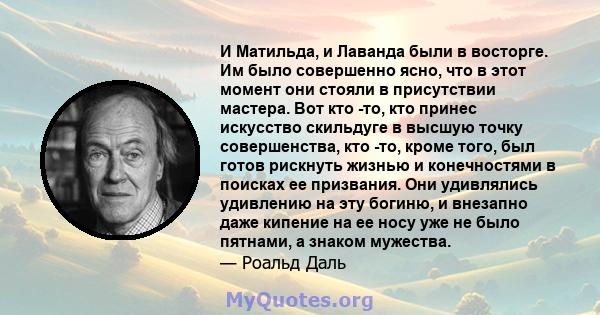 И Матильда, и Лаванда были в восторге. Им было совершенно ясно, что в этот момент они стояли в присутствии мастера. Вот кто -то, кто принес искусство скильдуге в высшую точку совершенства, кто -то, кроме того, был готов 