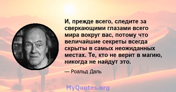 И, прежде всего, следите за сверкающими глазами всего мира вокруг вас, потому что величайшие секреты всегда скрыты в самых неожиданных местах. Те, кто не верит в магию, никогда не найдут это.