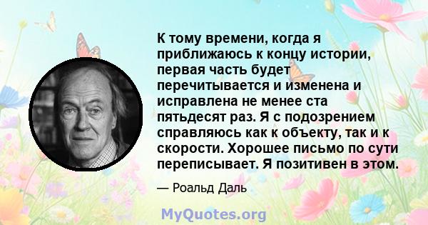 К тому времени, когда я приближаюсь к концу истории, первая часть будет перечитывается и изменена и исправлена ​​не менее ста пятьдесят раз. Я с подозрением справляюсь как к объекту, так и к скорости. Хорошее письмо по