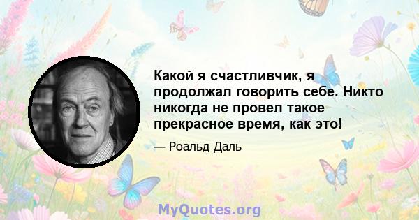 Какой я счастливчик, я продолжал говорить себе. Никто никогда не провел такое прекрасное время, как это!