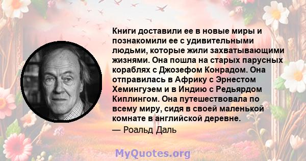 Книги доставили ее в новые миры и познакомили ее с удивительными людьми, которые жили захватывающими жизнями. Она пошла на старых парусных кораблях с Джозефом Конрадом. Она отправилась в Африку с Эрнестом Хемингуэем и в 