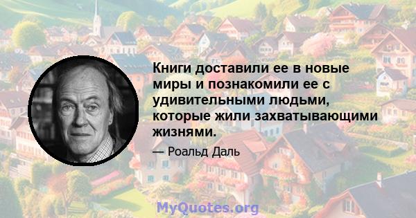 Книги доставили ее в новые миры и познакомили ее с удивительными людьми, которые жили захватывающими жизнями.