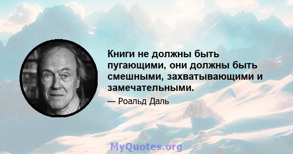 Книги не должны быть пугающими, они должны быть смешными, захватывающими и замечательными.