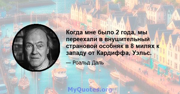 Когда мне было 2 года, мы переехали в внушительный страновой особняк в 8 милях к западу от Кардиффа, Уэльс.