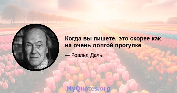 Когда вы пишете, это скорее как на очень долгой прогулке