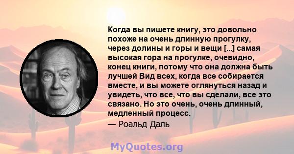 Когда вы пишете книгу, это довольно похоже на очень длинную прогулку, через долины и горы и вещи [...] самая высокая гора на прогулке, очевидно, конец книги, потому что она должна быть лучшей Вид всех, когда все