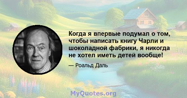 Когда я впервые подумал о том, чтобы написать книгу Чарли и шоколадной фабрики, я никогда не хотел иметь детей вообще!