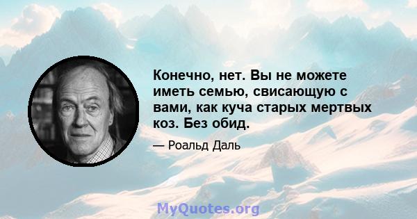 Конечно, нет. Вы не можете иметь семью, свисающую с вами, как куча старых мертвых коз. Без обид.