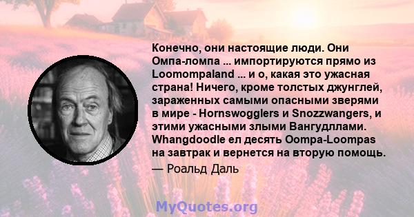 Конечно, они настоящие люди. Они Омпа-ломпа ... импортируются прямо из Loomompaland ... и о, какая это ужасная страна! Ничего, кроме толстых джунглей, зараженных самыми опасными зверями в мире - Hornswogglers и