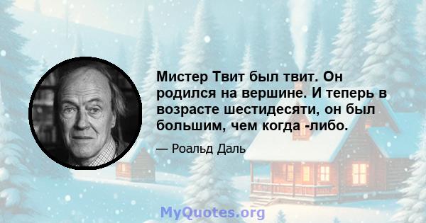 Мистер Твит был твит. Он родился на вершине. И теперь в возрасте шестидесяти, он был большим, чем когда -либо.