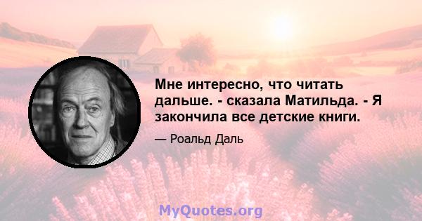 Мне интересно, что читать дальше. - сказала Матильда. - Я закончила все детские книги.