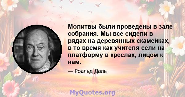 Молитвы были проведены в зале собрания. Мы все сидели в рядах на деревянных скамейках, в то время как учителя сели на платформу в креслах, лицом к нам.