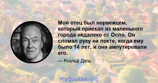 Мой отец был норвежцем, который приехал из маленького города недалеко от Осло. Он сломал руку на локте, когда ему было 14 лет, и они ампутировали его.