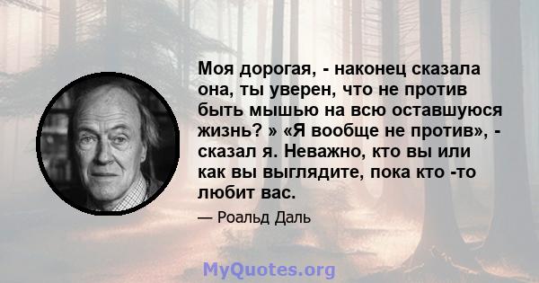 Моя дорогая, - наконец сказала она, ты уверен, что не против быть мышью на всю оставшуюся жизнь? » «Я вообще не против», - сказал я. Неважно, кто вы или как вы выглядите, пока кто -то любит вас.