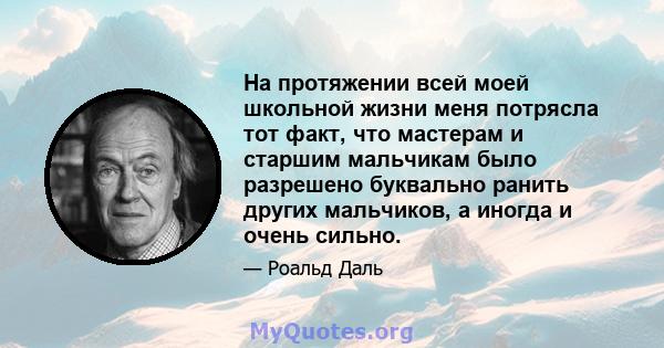 На протяжении всей моей школьной жизни меня потрясла тот факт, что мастерам и старшим мальчикам было разрешено буквально ранить других мальчиков, а иногда и очень сильно.