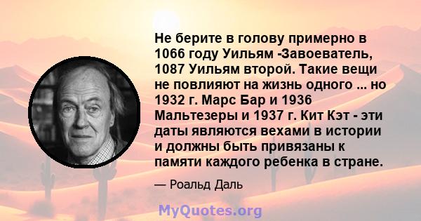 Не берите в голову примерно в 1066 году Уильям -Завоеватель, 1087 Уильям второй. Такие вещи не повлияют на жизнь одного ... но 1932 г. Марс Бар и 1936 Мальтезеры и 1937 г. Кит Кэт - эти даты являются вехами в истории и