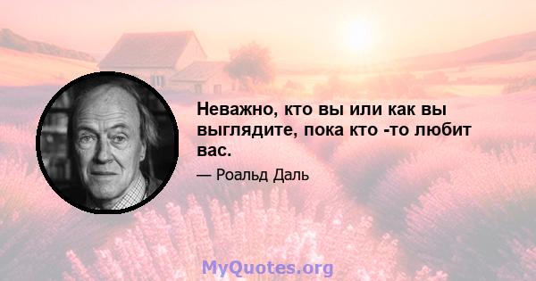 Неважно, кто вы или как вы выглядите, пока кто -то любит вас.