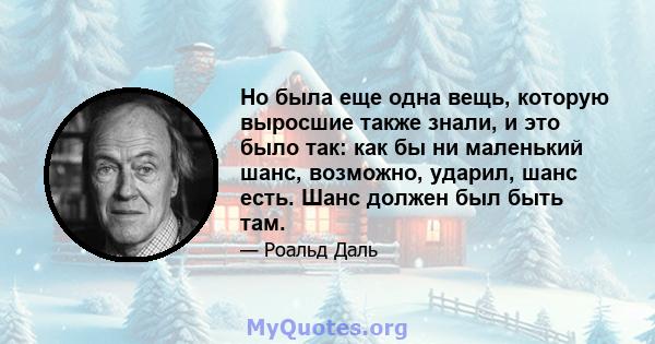 Но была еще одна вещь, которую выросшие также знали, и это было так: как бы ни маленький шанс, возможно, ударил, шанс есть. Шанс должен был быть там.