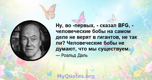 Ну, во -первых, - сказал BFG, - человеческие бобы на самом деле не верят в гигантов, не так ли? Человеческие бобы не думают, что мы существуем.