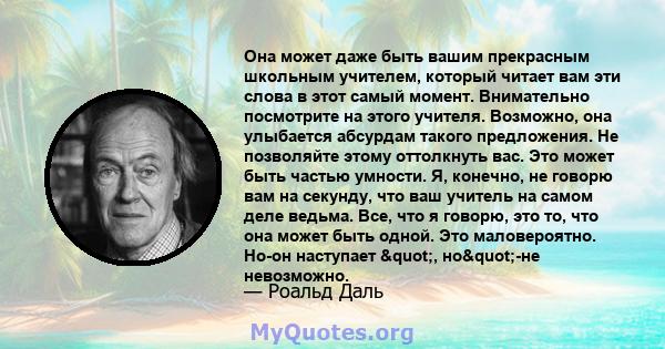 Она может даже быть вашим прекрасным школьным учителем, который читает вам эти слова в этот самый момент. Внимательно посмотрите на этого учителя. Возможно, она улыбается абсурдам такого предложения. Не позволяйте этому 