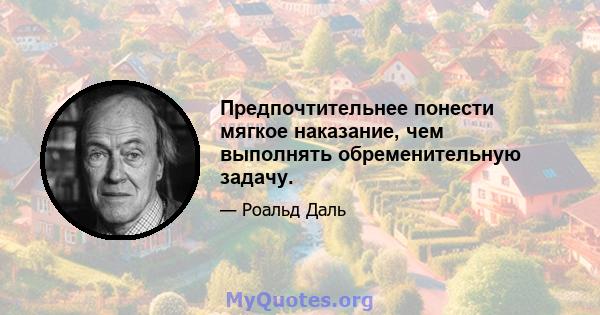 Предпочтительнее понести мягкое наказание, чем выполнять обременительную задачу.