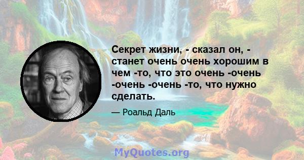 Секрет жизни, - сказал он, - станет очень очень хорошим в чем -то, что это очень -очень -очень -очень -то, что нужно сделать.