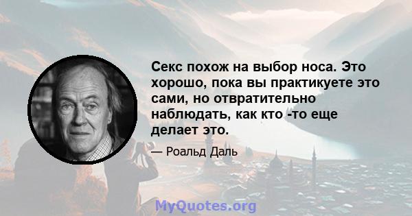 Секс похож на выбор носа. Это хорошо, пока вы практикуете это сами, но отвратительно наблюдать, как кто -то еще делает это.