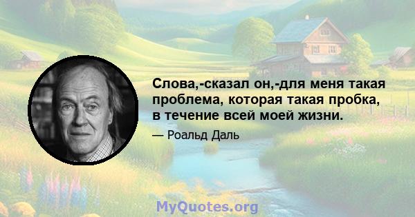 Слова,-сказал он,-для меня такая проблема, которая такая пробка, в течение всей моей жизни.