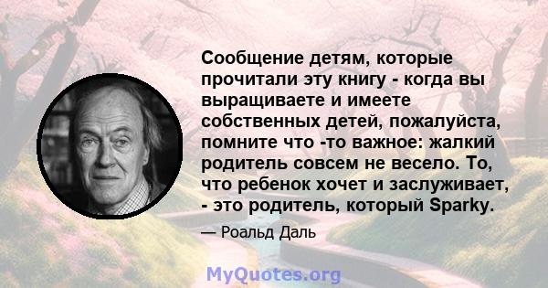 Сообщение детям, которые прочитали эту книгу - когда вы выращиваете и имеете собственных детей, пожалуйста, помните что -то важное: жалкий родитель совсем не весело. То, что ребенок хочет и заслуживает, - это родитель,