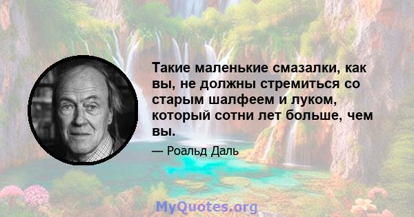 Такие маленькие смазалки, как вы, не должны стремиться со старым шалфеем и луком, который сотни лет больше, чем вы.