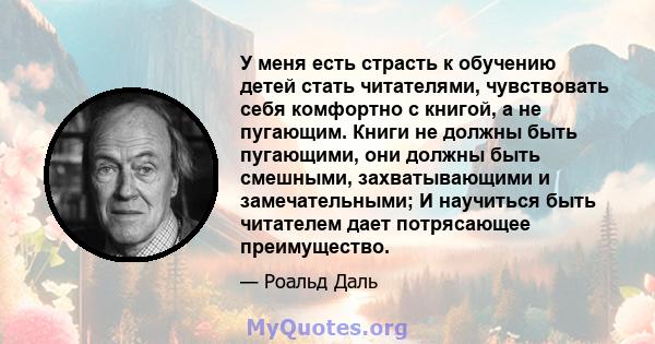 У меня есть страсть к обучению детей стать читателями, чувствовать себя комфортно с книгой, а не пугающим. Книги не должны быть пугающими, они должны быть смешными, захватывающими и замечательными; И научиться быть