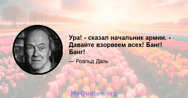 Ура! - сказал начальник армии. - Давайте взорвеем всех! Банг! Банг!