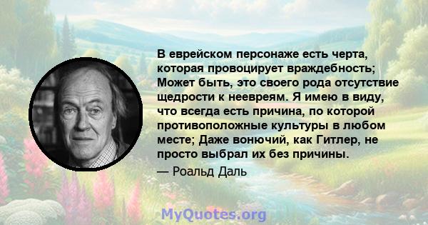 В еврейском персонаже есть черта, которая провоцирует враждебность; Может быть, это своего рода отсутствие щедрости к неевреям. Я имею в виду, что всегда есть причина, по которой противоположные культуры в любом месте;