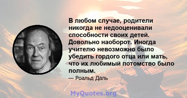 В любом случае, родители никогда не недооценивали способности своих детей. Довольно наоборот. Иногда учителю невозможно было убедить гордого отца или мать, что их любимый потомство было полным.