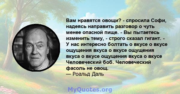 Вам нравятся овощи? - спросила Софи, надеясь направить разговор о чуть менее опасной пище. - Вы пытаетесь изменить тему, - строго сказал гигант. - У нас интересно болтать о вкусе о вкусе ощущения вкуса о вкусе ощущения