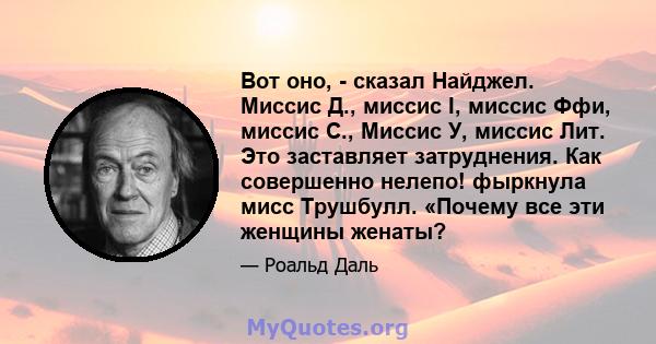 Вот оно, - сказал Найджел. Миссис Д., миссис I, миссис Ффи, миссис С., Миссис У, миссис Лит. Это заставляет затруднения. Как совершенно нелепо! фыркнула мисс Трушбулл. «Почему все эти женщины женаты?