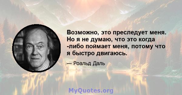 Возможно, это преследует меня. Но я не думаю, что это когда -либо поймает меня, потому что я быстро двигаюсь.