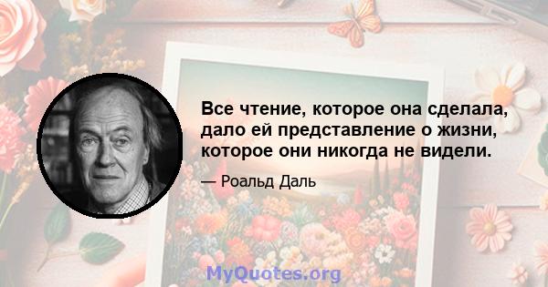 Все чтение, которое она сделала, дало ей представление о жизни, которое они никогда не видели.