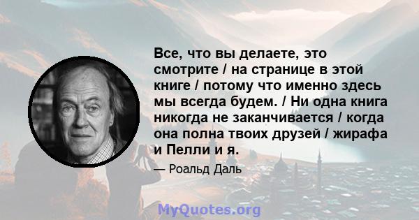 Все, что вы делаете, это смотрите / на странице в этой книге / потому что именно здесь мы всегда будем. / Ни одна книга никогда не заканчивается / когда она полна твоих друзей / жирафа и Пелли и я.