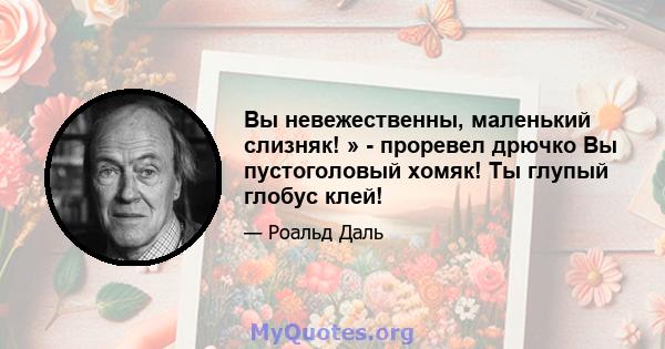 Вы невежественны, маленький слизняк! » - проревел дрючко Вы пустоголовый хомяк! Ты глупый глобус клей!