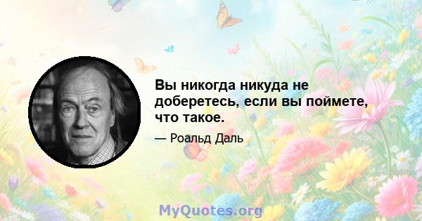 Вы никогда никуда не доберетесь, если вы поймете, что такое.