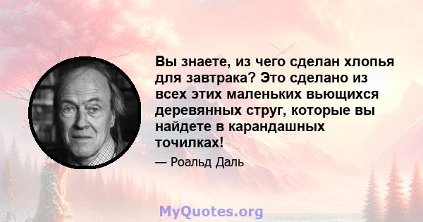 Вы знаете, из чего сделан хлопья для завтрака? Это сделано из всех этих маленьких вьющихся деревянных струг, которые вы найдете в карандашных точилках!