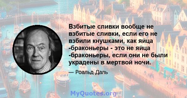 Взбитые сливки вообще не взбитые сливки, если его не взбили кнушками, как яйца -браконьеры - это не яйца -браконьеры, если они не были украдены в мертвой ночи.