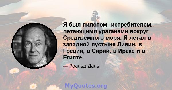 Я был пилотом -истребителем, летающими ураганами вокруг Средиземного моря. Я летал в западной пустыне Ливии, в Греции, в Сирии, в Ираке и в Египте.