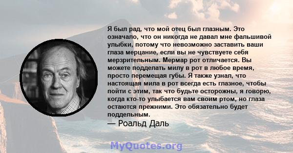 Я был рад, что мой отец был глазным. Это означало, что он никогда не давал мне фальшивой улыбки, потому что невозможно заставить ваши глаза мерцание, если вы не чувствуете себя мерзрительным. Мермар рот отличается. Вы