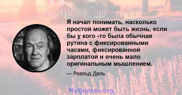 Я начал понимать, насколько простой может быть жизнь, если бы у кого -то была обычная рутина с фиксированными часами, фиксированной зарплатой и очень мало оригинальным мышлением.